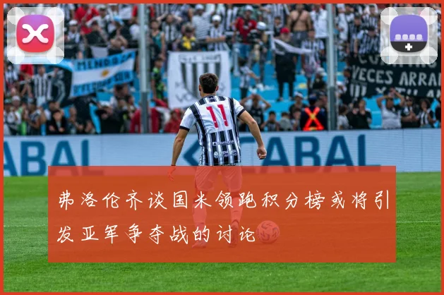 弗洛伦齐谈国米领跑积分榜或将引发亚军争夺战的讨论