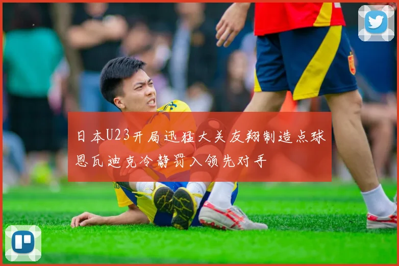 日本U23开局迅猛大关友翔制造点球恩瓦迪克冷静罚入领先对手