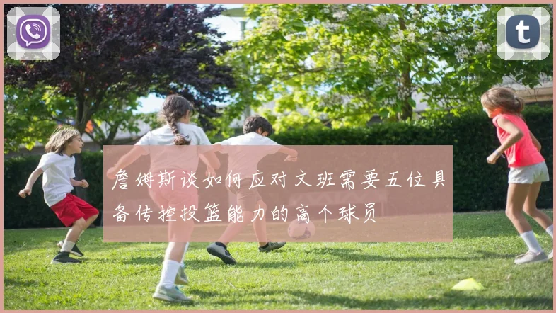 詹姆斯谈如何应对文班需要五位具备传控投篮能力的高个球员