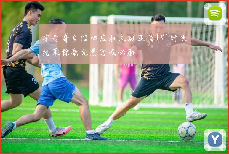字母哥自信回应和文班亚马1V1对决结果称毫无悬念我必胜