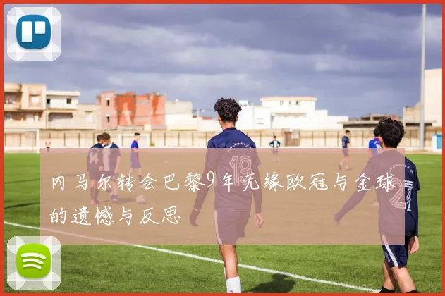 内马尔转会巴黎9年无缘欧冠与金球的遗憾与反思