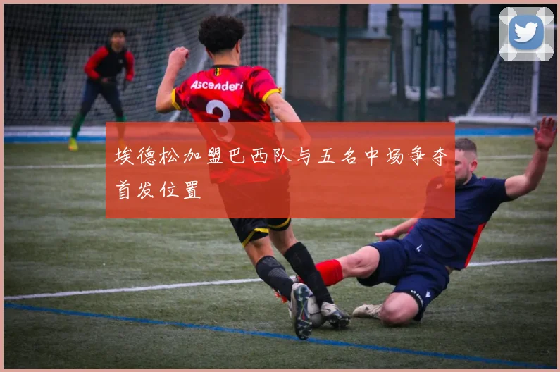 埃德松加盟巴西队与五名中场争夺首发位置