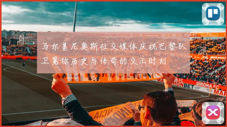 马尔基尼奥斯社交媒体庆祝巴黎队卫冕称历史与传奇的交汇时刻