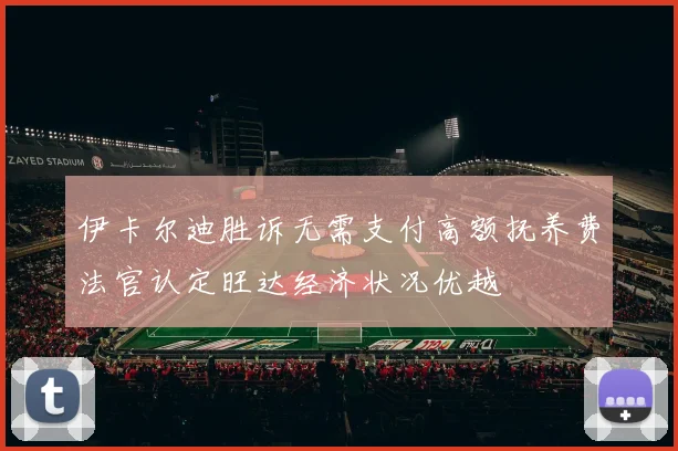伊卡尔迪胜诉无需支付高额抚养费法官认定旺达经济状况优越