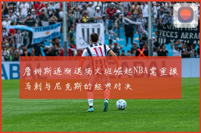 詹姆斯逐渐退场文班崛起NBA需重振马刺与尼克斯的经典对决