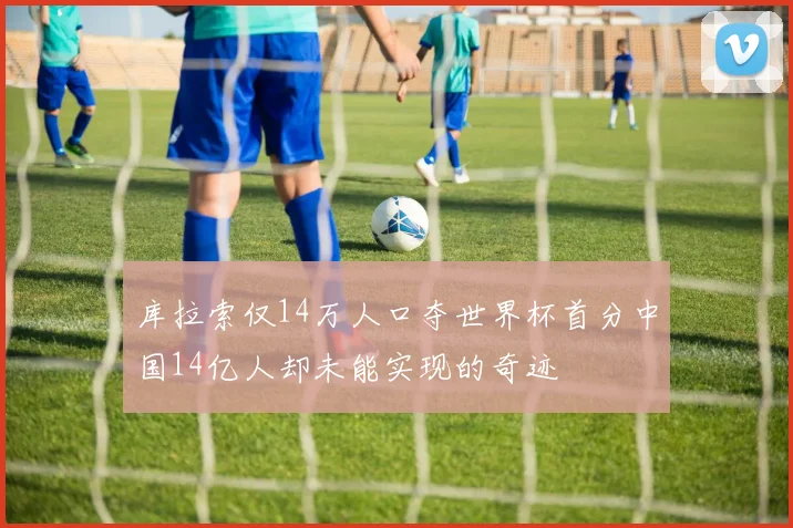 库拉索仅14万人口夺世界杯首分中国14亿人却未能实现的奇迹