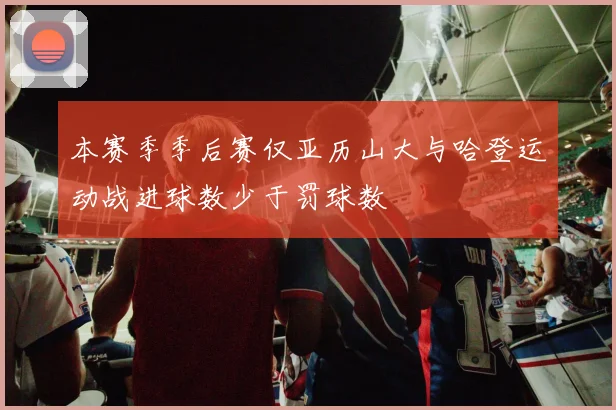 本赛季季后赛仅亚历山大与哈登运动战进球数少于罚球数