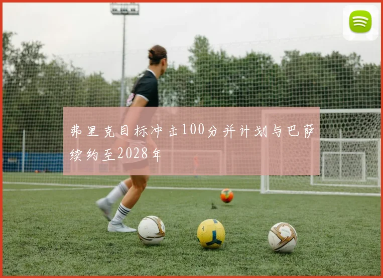 弗里克目标冲击100分并计划与巴萨续约至2028年