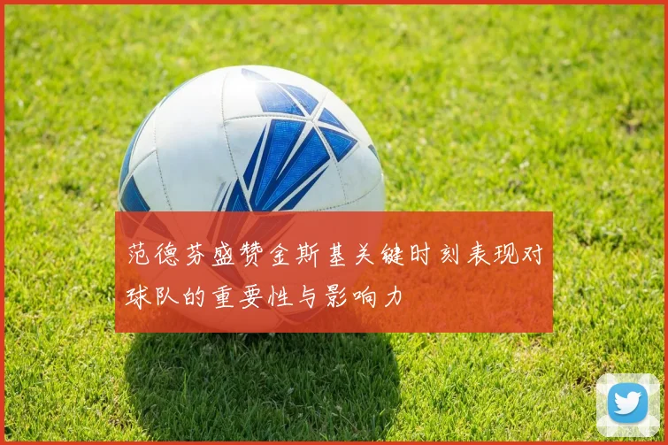 范德芬盛赞金斯基关键时刻表现对球队的重要性与影响力