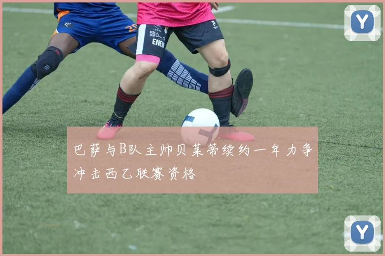巴萨与B队主帅贝莱蒂续约一年力争冲击西乙联赛资格