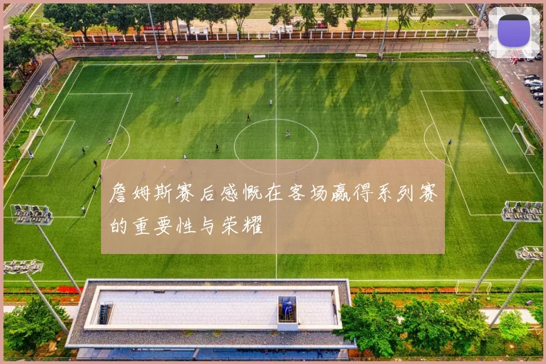 詹姆斯赛后感慨在客场赢得系列赛的重要性与荣耀