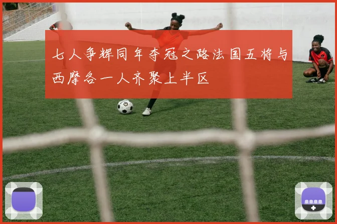 七人争辉同年夺冠之路法国五将与西摩各一人齐聚上半区